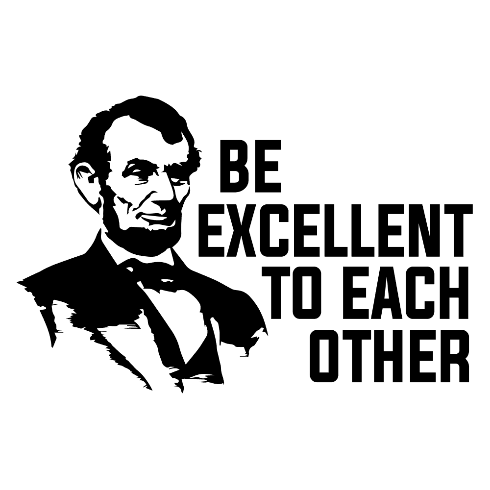 DESIGN: BILL & TED'S EXCELLENT ADVENTURE-BE EXCELLENT TO EACH OTHER-ABRAHAM LINCOLN