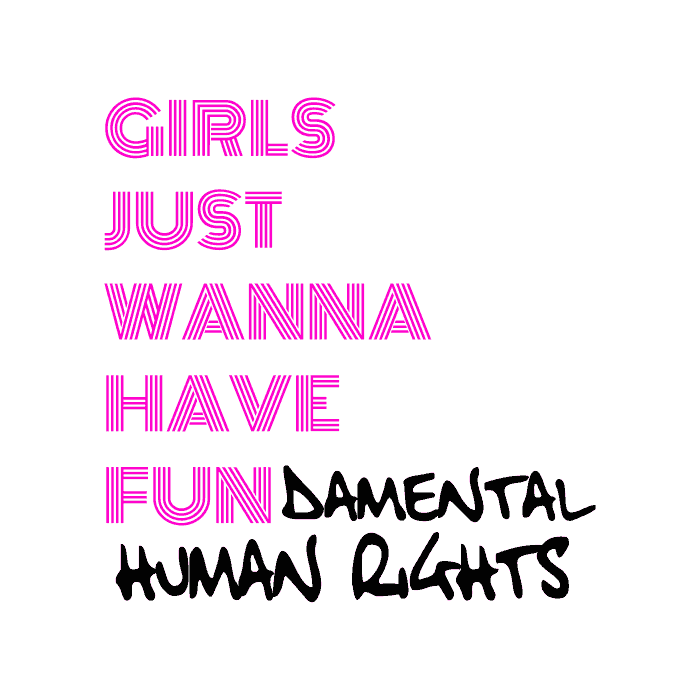 DESIGN: GIRLS JUST WANNA HAVE FUNDAMENTAL HUMAN RIGHTS