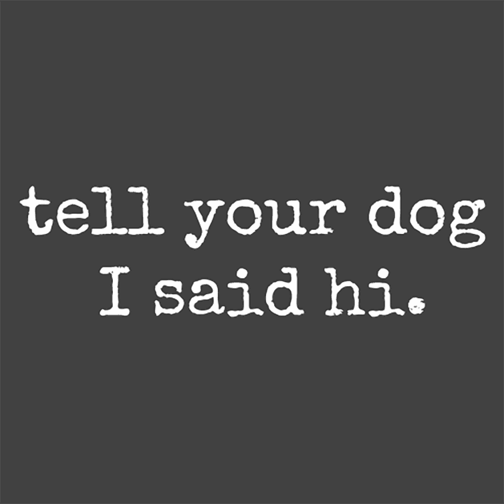 DESIGN: TELL YOUR DOG I SAID HI